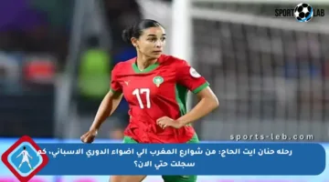 رحلة حنان آيت الحاج: من شوارع المغرب إلى أضواء الدوري الإسباني، كم سجلت حتى الآن؟
